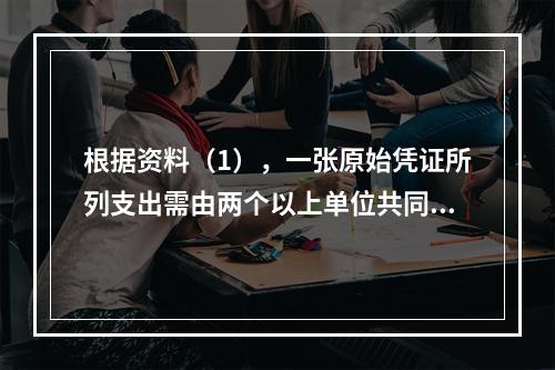 根据资料（1），一张原始凭证所列支出需由两个以上单位共同负担