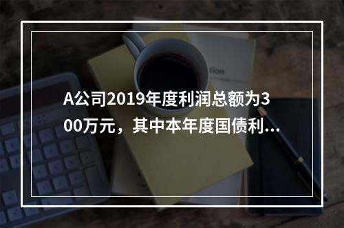 A公司2019年度利润总额为300万元，其中本年度国债利息收