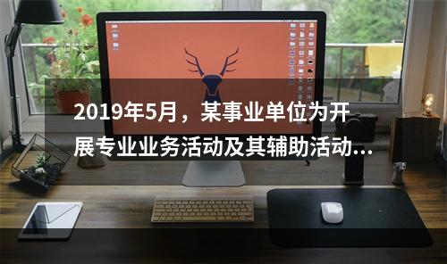 2019年5月，某事业单位为开展专业业务活动及其辅助活动人员