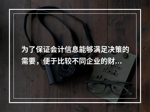 为了保证会计信息能够满足决策的需要，便于比较不同企业的财务状