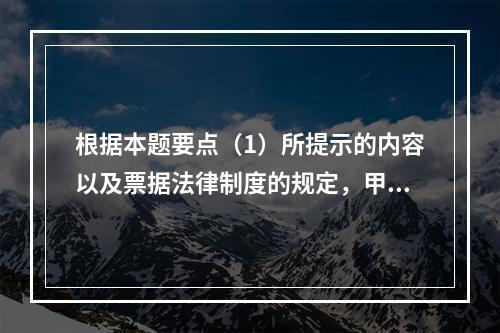 根据本题要点（1）所提示的内容以及票据法律制度的规定，甲企业