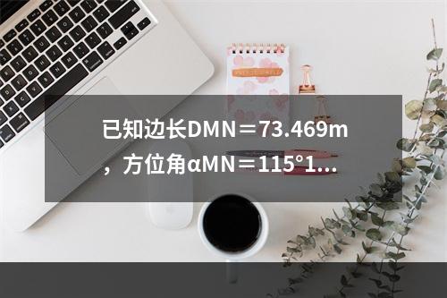 已知边长DMN＝73.469m，方位角αMN＝115°18