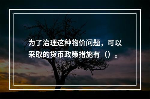 为了治理这种物价问题，可以采取的货币政策措施有（）。