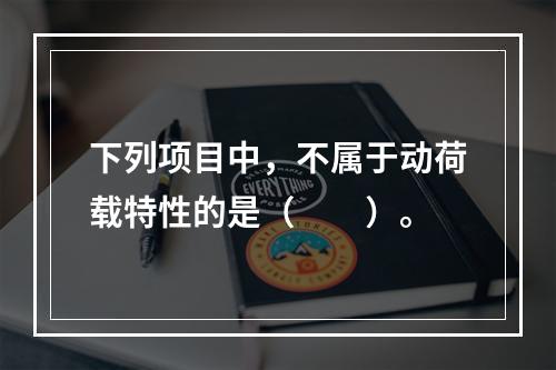 下列项目中，不属于动荷载特性的是（　　）。