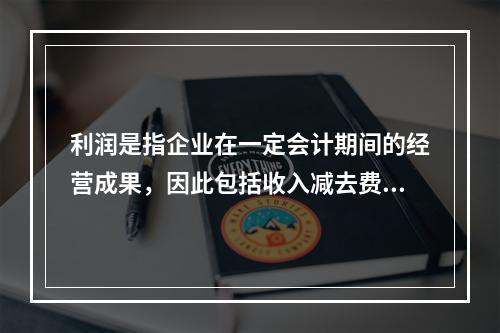 利润是指企业在一定会计期间的经营成果，因此包括收入减去费用后