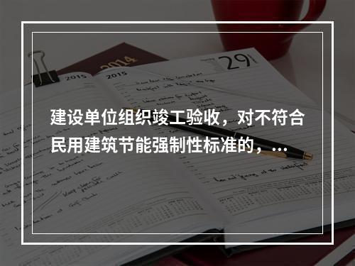 建设单位组织竣工验收，对不符合民用建筑节能强制性标准的，不得