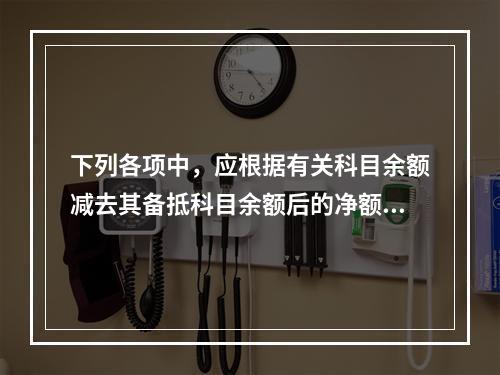 下列各项中，应根据有关科目余额减去其备抵科目余额后的净额填列