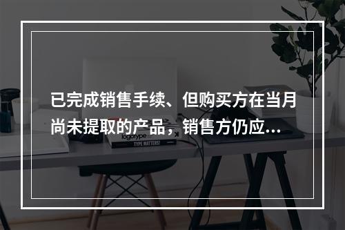 已完成销售手续、但购买方在当月尚未提取的产品，销售方仍应作为