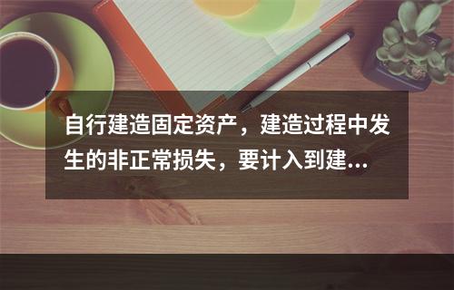 自行建造固定资产，建造过程中发生的非正常损失，要计入到建造成