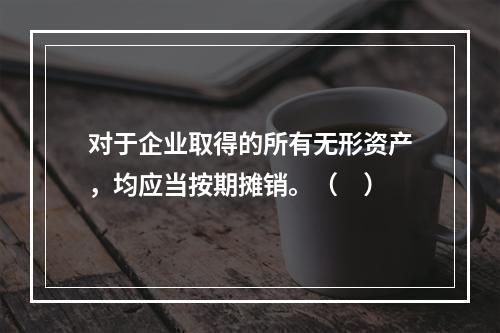 对于企业取得的所有无形资产，均应当按期摊销。（　）