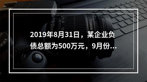 2019年8月31日，某企业负债总额为500万元，9月份收回