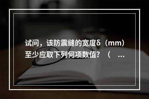 试问，该防震缝的宽度δ（mm）至少应取下列何项数值？（　　）