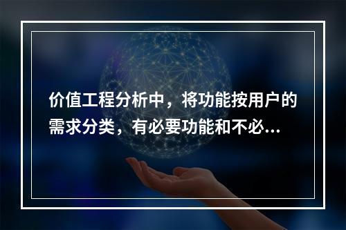 价值工程分析中，将功能按用户的需求分类，有必要功能和不必要功