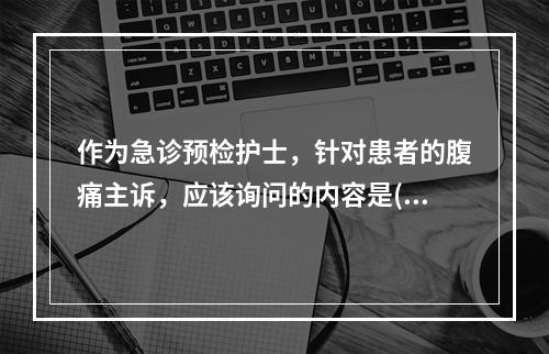 作为急诊预检护士，针对患者的腹痛主诉，应该询问的内容是()