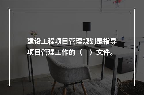 建设工程项目管理规划是指导项目管理工作的（　）文件。