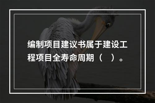 编制项目建议书属于建设工程项目全寿命周期（　）。