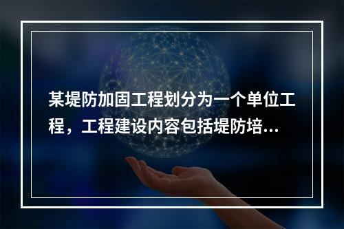 某堤防加固工程划分为一个单位工程，工程建设内容包括堤防培厚、