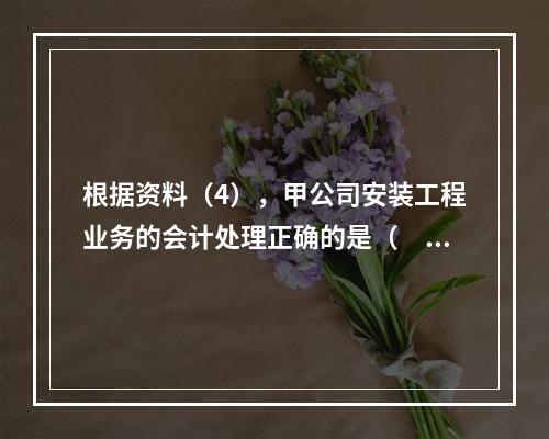 根据资料（4），甲公司安装工程业务的会计处理正确的是（　　）