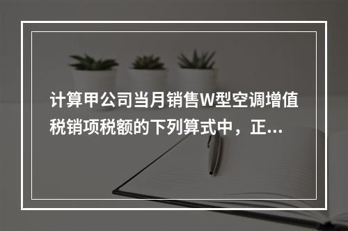 计算甲公司当月销售W型空调增值税销项税额的下列算式中，正确的