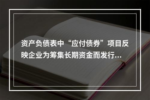 资产负债表中“应付债券”项目反映企业为筹集长期资金而发行的债