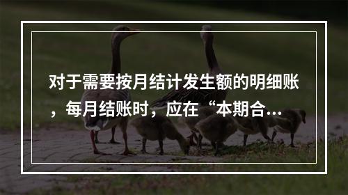 对于需要按月结计发生额的明细账，每月结账时，应在“本期合计”