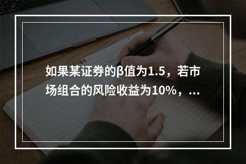 如果某证券的β值为1.5，若市场组合的风险收益为10%，则该