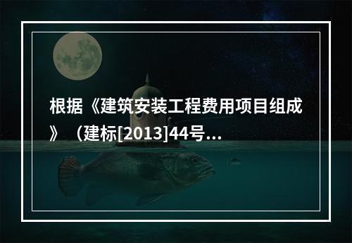 根据《建筑安装工程费用项目组成》（建标[2013]44号），