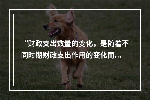 “财政支出数量的变化，是随着不同时期财政支出作用的变化而变化