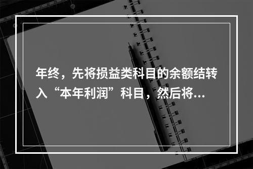 年终，先将损益类科目的余额结转入“本年利润”科目，然后将“本