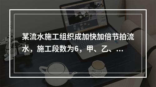 某流水施工组织成加快加倍节拍流水，施工段数为6，甲、乙、丙