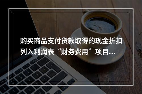 购买商品支付货款取得的现金折扣列入利润表“财务费用”项目。（