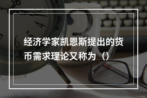 经济学家凯恩斯提出的货币需求理论又称为（）