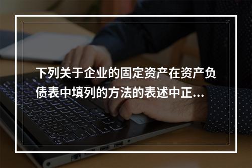 下列关于企业的固定资产在资产负债表中填列的方法的表述中正确的