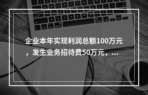 企业本年实现利润总额100万元，发生业务招待费50万元，税务