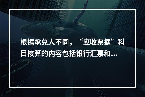 根据承兑人不同，“应收票据”科目核算的内容包括银行汇票和商业