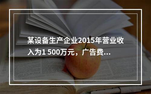 某设备生产企业2015年营业收入为1 500万元，广告费支出