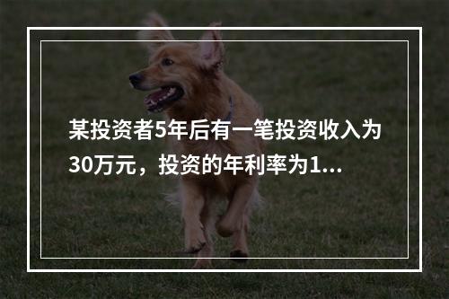 某投资者5年后有一笔投资收入为30万元，投资的年利率为10%