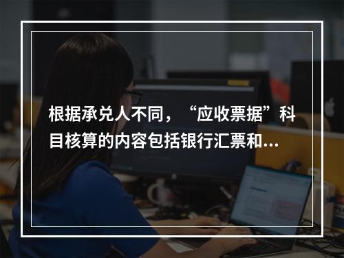 根据承兑人不同，“应收票据”科目核算的内容包括银行汇票和商业