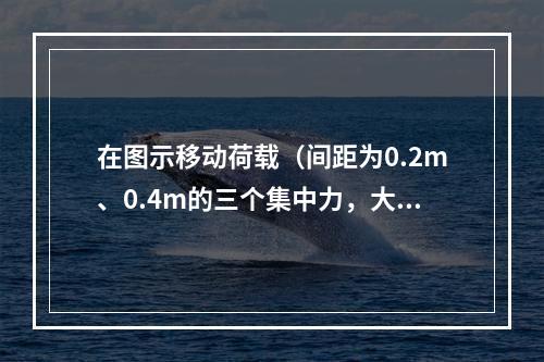 在图示移动荷载（间距为0.2m、0.4m的三个集中力，大小