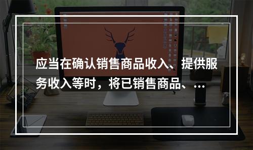 应当在确认销售商品收入、提供服务收入等时，将已销售商品、已提