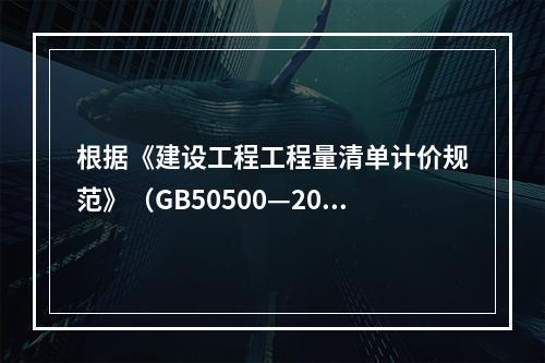 根据《建设工程工程量清单计价规范》（GB50500—2013