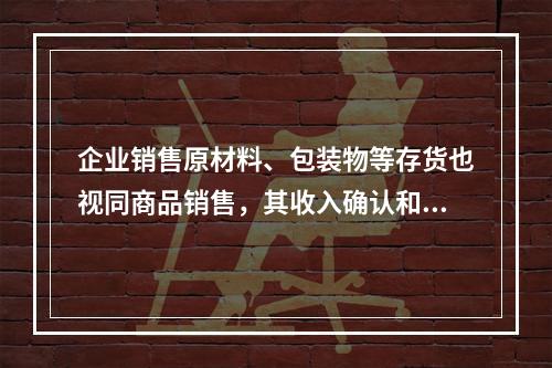 企业销售原材料、包装物等存货也视同商品销售，其收入确认和计量