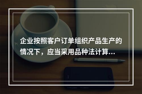 企业按照客户订单组织产品生产的情况下，应当采用品种法计算产品