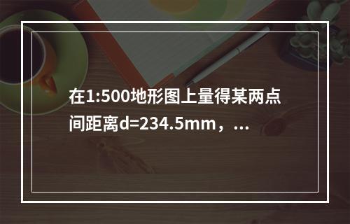 在1:500地形图上量得某两点间距离d=234.5mm，下