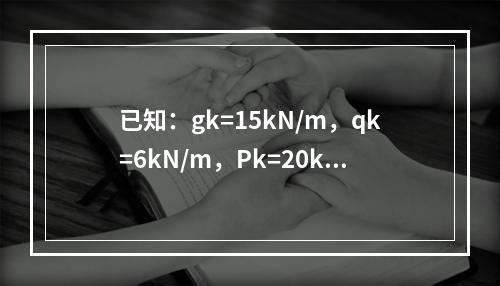 已知：gk=15kN/m，qk=6kN/m，Pk=20kN，