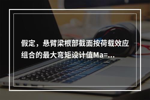 假定，悬臂梁根部截面按荷载效应组合的最大弯矩设计值Ma=85