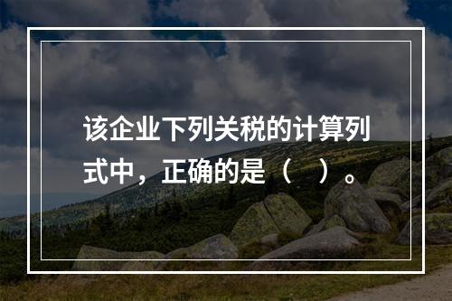 该企业下列关税的计算列式中，正确的是（　）。