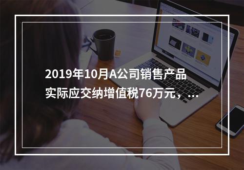 2019年10月A公司销售产品实际应交纳增值税76万元，消费