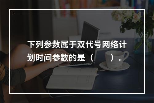 下列参数属于双代号网络计划时间参数的是（　　）。