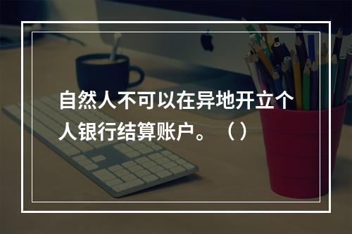 自然人不可以在异地开立个人银行结算账户。（ ）